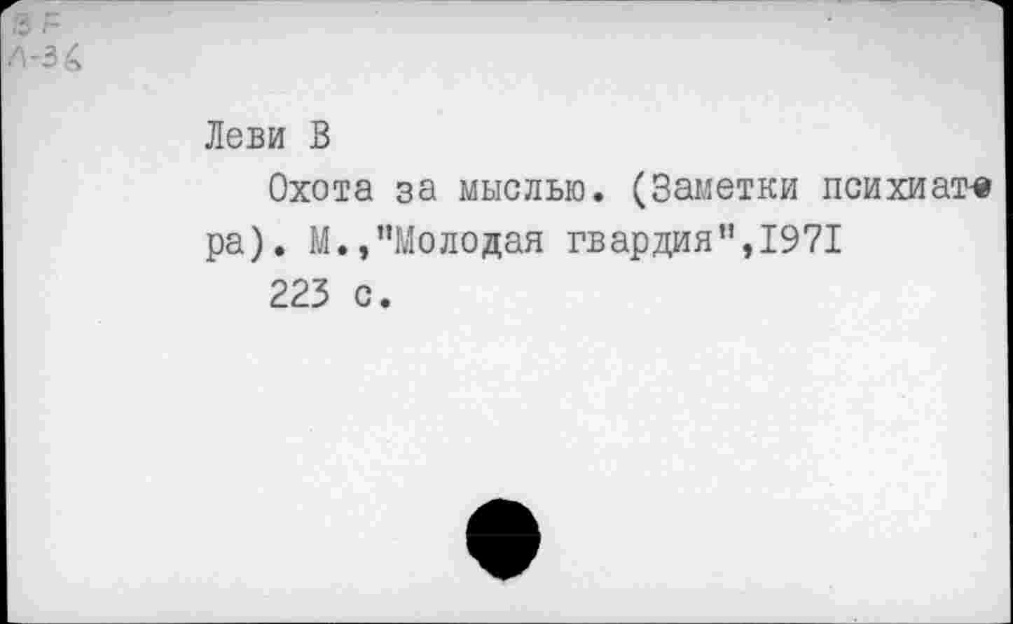 ﻿Леви В
Охота за мыслью. (Заметки психиат-е ра). М.»’’Молодая гвардия",1971
223 с.